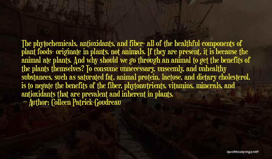 Colleen Patrick-Goudreau Quotes: The Phytochemicals, Antioxidants, And Fiber- All Of The Healthful Components Of Plant Foods- Originate In Plants, Not Animals. If They