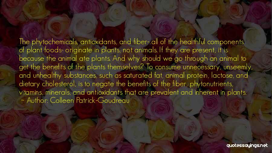 Colleen Patrick-Goudreau Quotes: The Phytochemicals, Antioxidants, And Fiber- All Of The Healthful Components Of Plant Foods- Originate In Plants, Not Animals. If They