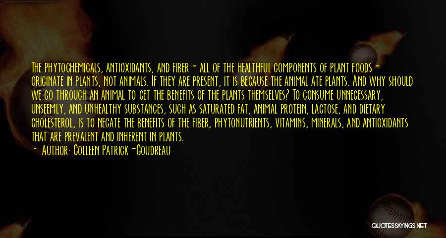 Colleen Patrick-Goudreau Quotes: The Phytochemicals, Antioxidants, And Fiber- All Of The Healthful Components Of Plant Foods- Originate In Plants, Not Animals. If They