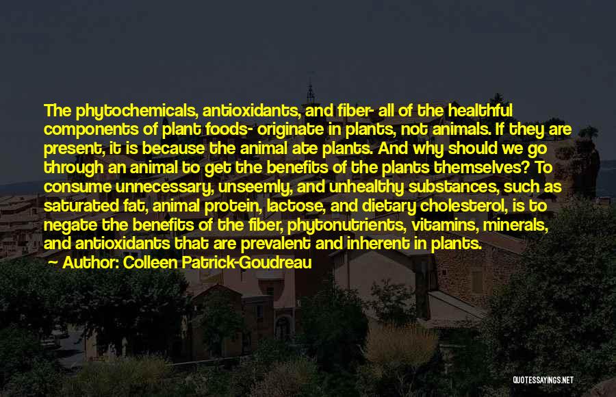Colleen Patrick-Goudreau Quotes: The Phytochemicals, Antioxidants, And Fiber- All Of The Healthful Components Of Plant Foods- Originate In Plants, Not Animals. If They