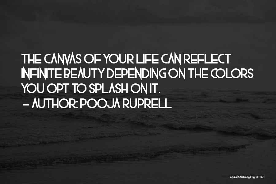 Pooja Ruprell Quotes: The Canvas Of Your Life Can Reflect Infinite Beauty Depending On The Colors You Opt To Splash On It.