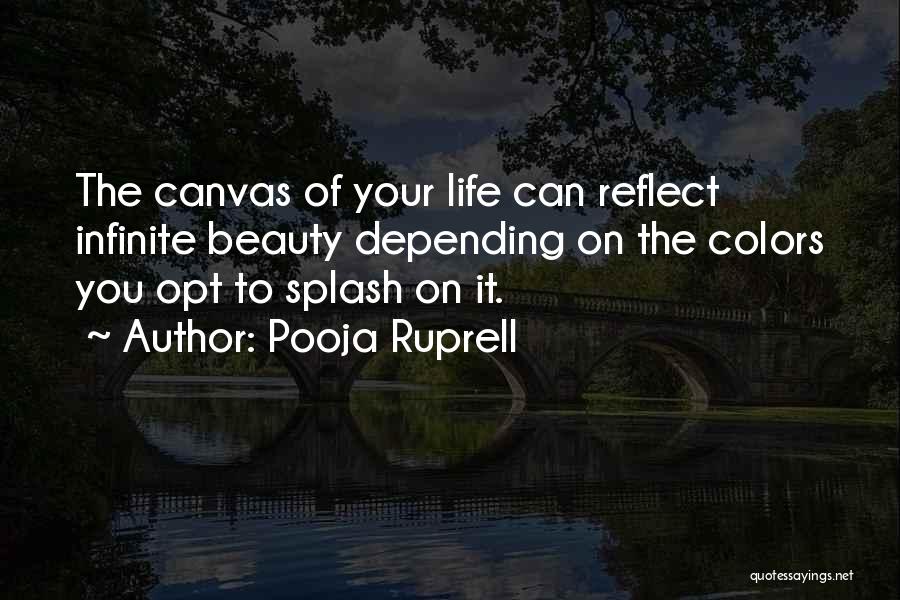 Pooja Ruprell Quotes: The Canvas Of Your Life Can Reflect Infinite Beauty Depending On The Colors You Opt To Splash On It.