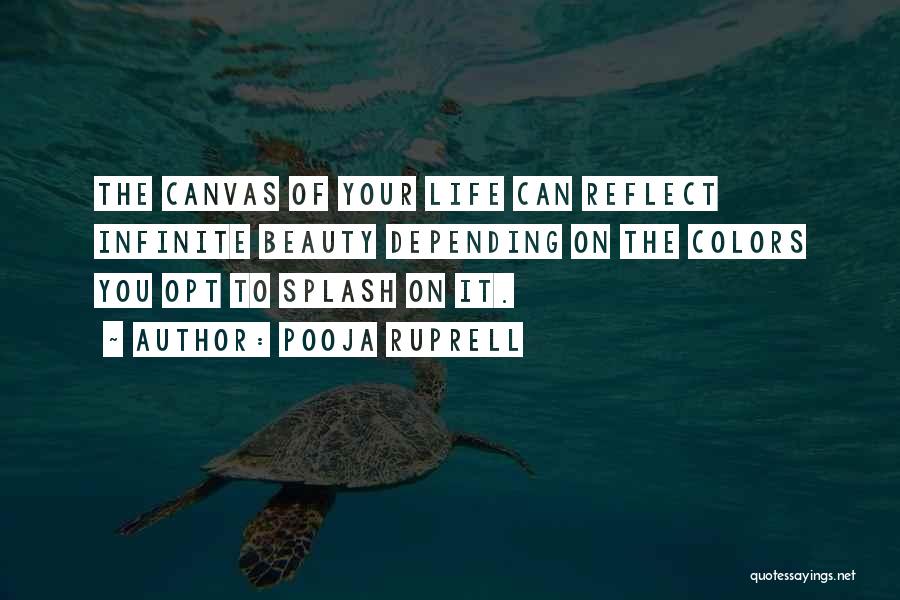 Pooja Ruprell Quotes: The Canvas Of Your Life Can Reflect Infinite Beauty Depending On The Colors You Opt To Splash On It.