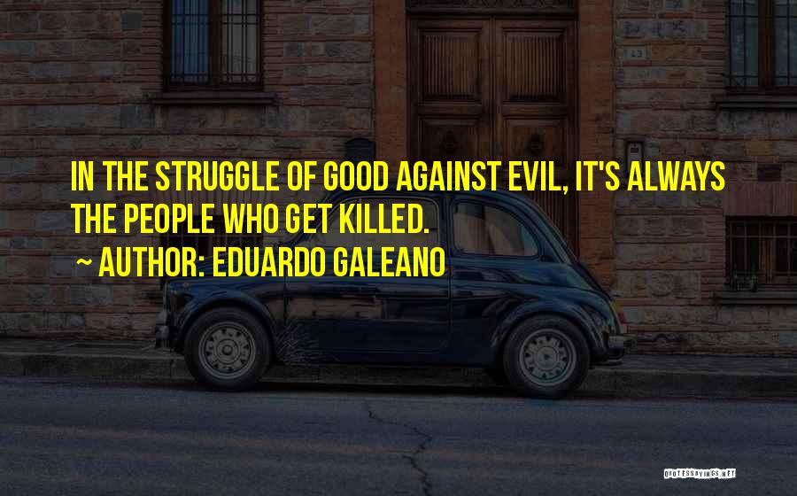 Eduardo Galeano Quotes: In The Struggle Of Good Against Evil, It's Always The People Who Get Killed.