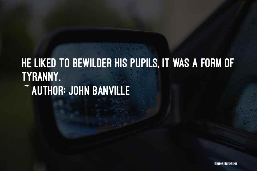 John Banville Quotes: He Liked To Bewilder His Pupils, It Was A Form Of Tyranny.