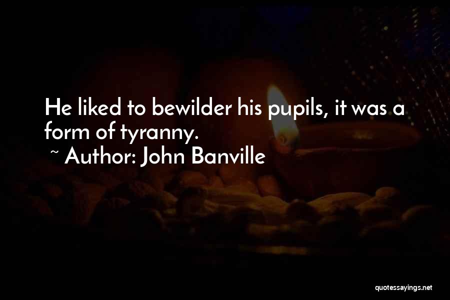 John Banville Quotes: He Liked To Bewilder His Pupils, It Was A Form Of Tyranny.