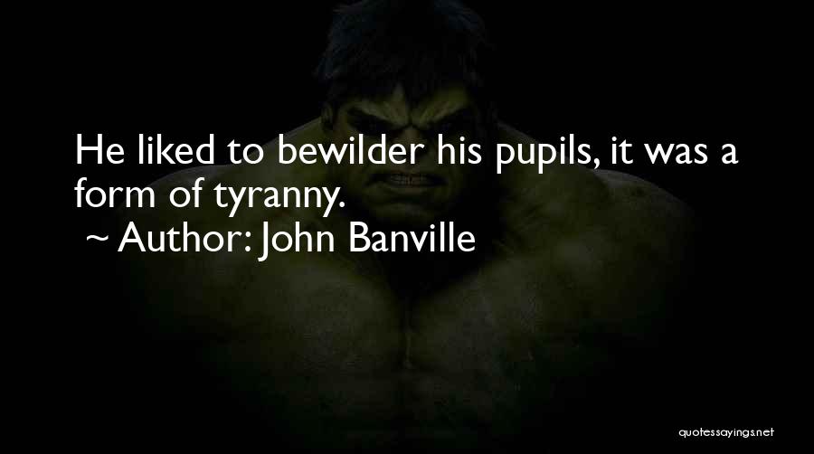 John Banville Quotes: He Liked To Bewilder His Pupils, It Was A Form Of Tyranny.