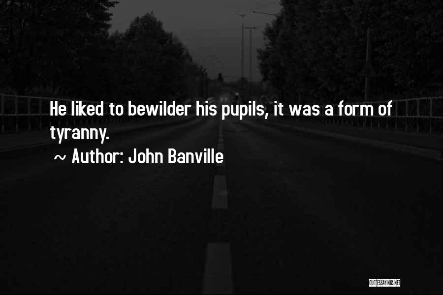 John Banville Quotes: He Liked To Bewilder His Pupils, It Was A Form Of Tyranny.