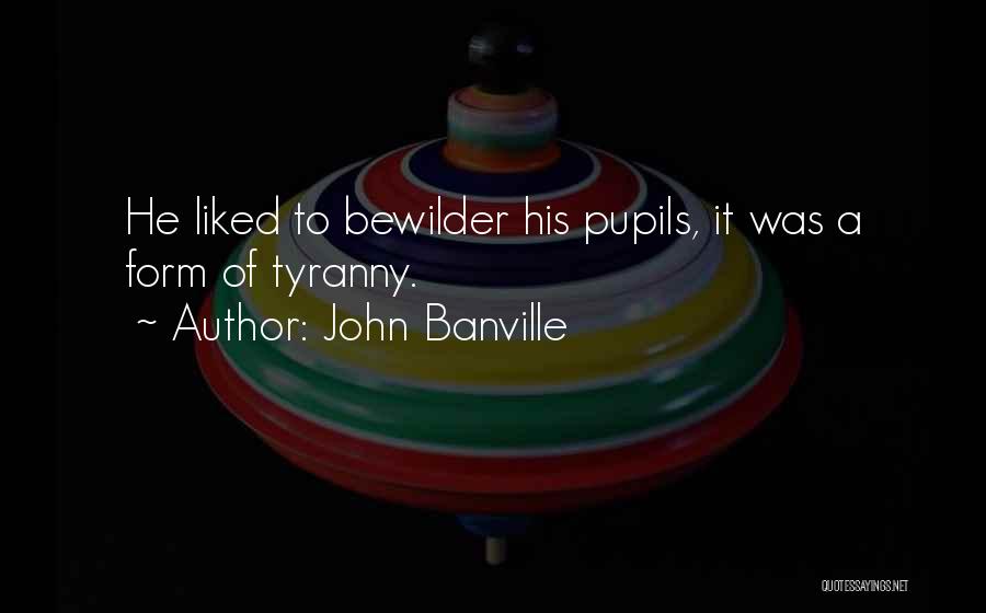 John Banville Quotes: He Liked To Bewilder His Pupils, It Was A Form Of Tyranny.