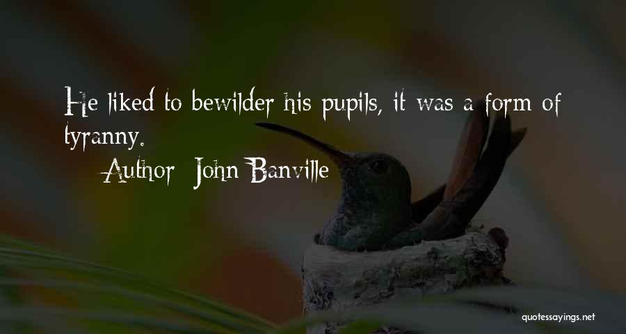 John Banville Quotes: He Liked To Bewilder His Pupils, It Was A Form Of Tyranny.