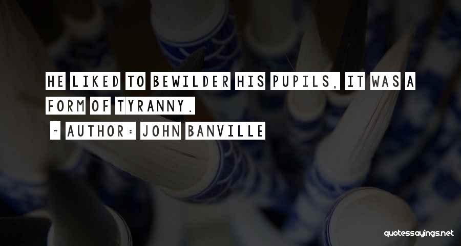 John Banville Quotes: He Liked To Bewilder His Pupils, It Was A Form Of Tyranny.