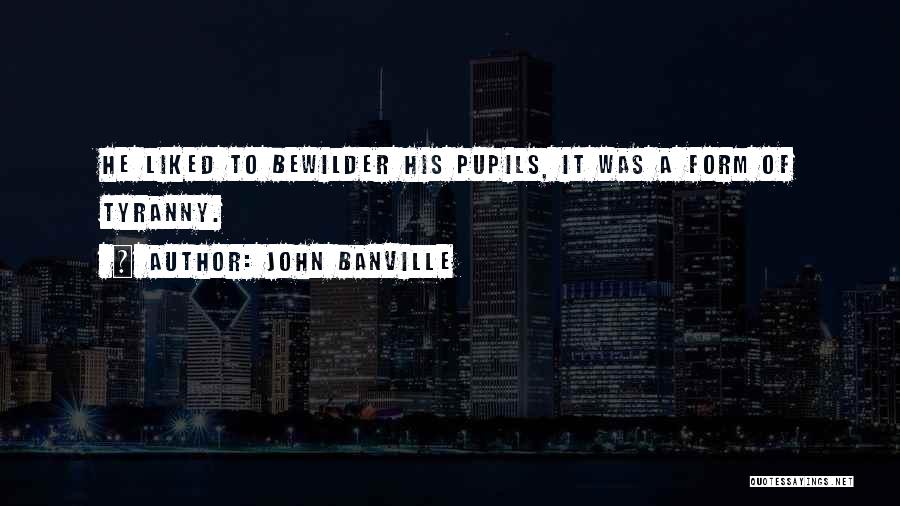 John Banville Quotes: He Liked To Bewilder His Pupils, It Was A Form Of Tyranny.