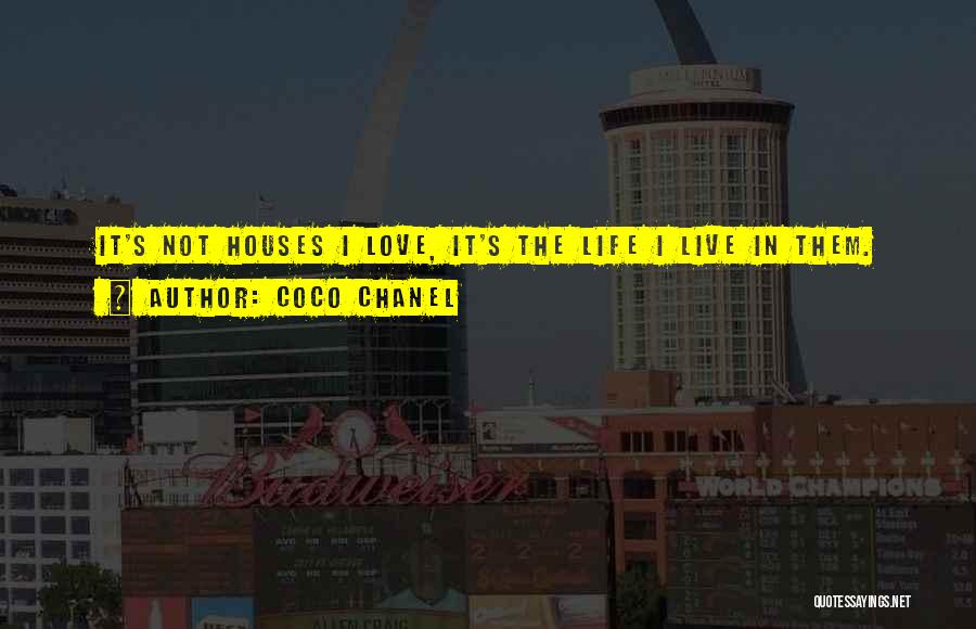 Coco Chanel Quotes: It's Not Houses I Love, It's The Life I Live In Them.