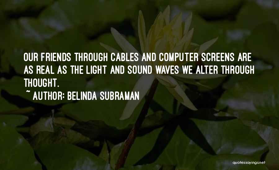 Belinda Subraman Quotes: Our Friends Through Cables And Computer Screens Are As Real As The Light And Sound Waves We Alter Through Thought.