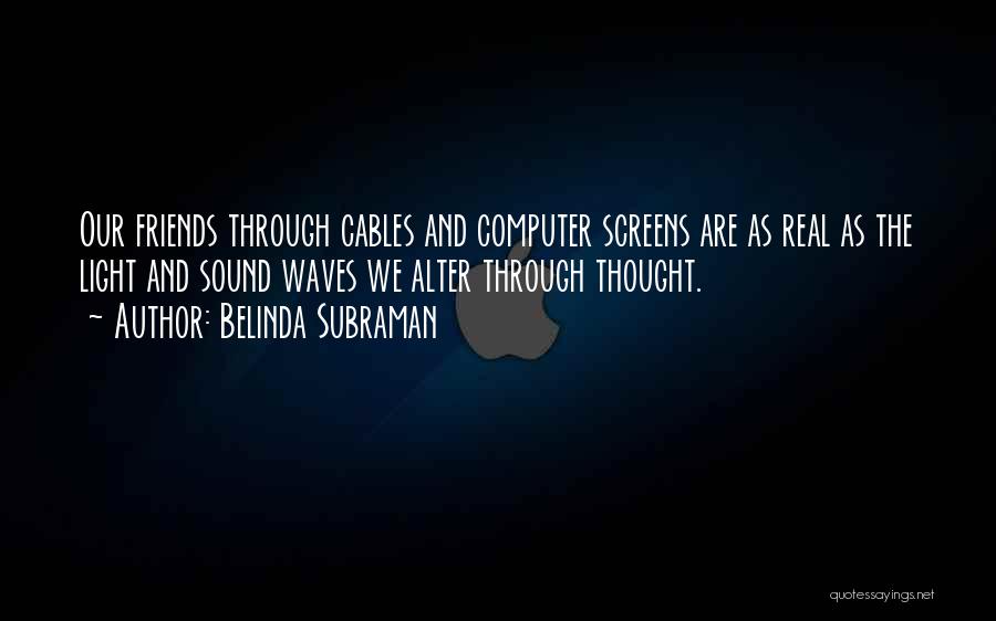 Belinda Subraman Quotes: Our Friends Through Cables And Computer Screens Are As Real As The Light And Sound Waves We Alter Through Thought.