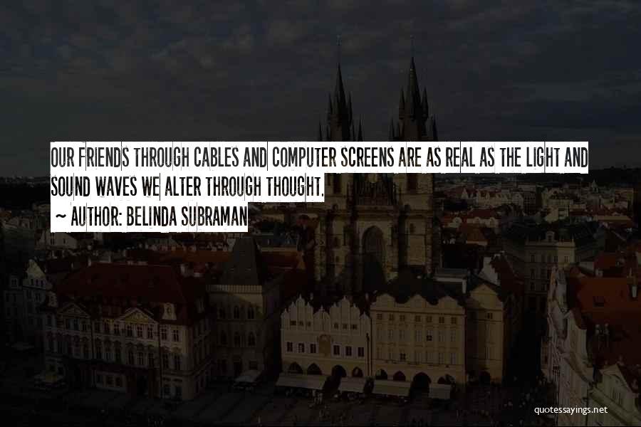 Belinda Subraman Quotes: Our Friends Through Cables And Computer Screens Are As Real As The Light And Sound Waves We Alter Through Thought.