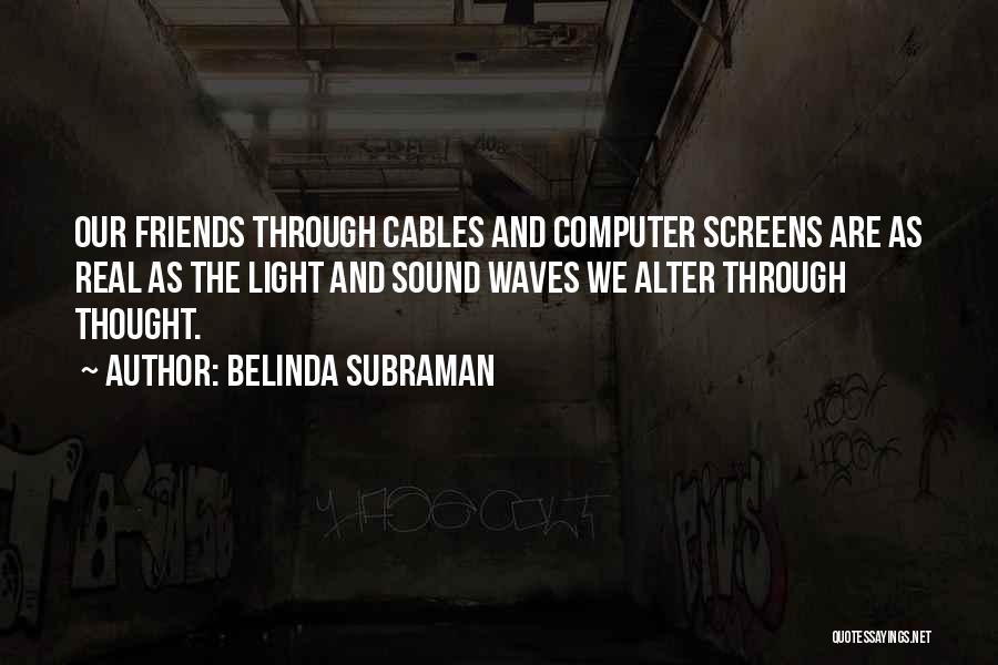 Belinda Subraman Quotes: Our Friends Through Cables And Computer Screens Are As Real As The Light And Sound Waves We Alter Through Thought.