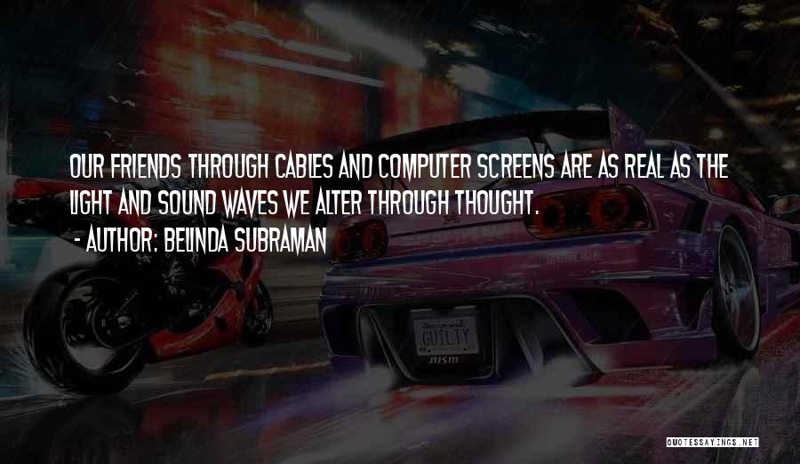 Belinda Subraman Quotes: Our Friends Through Cables And Computer Screens Are As Real As The Light And Sound Waves We Alter Through Thought.