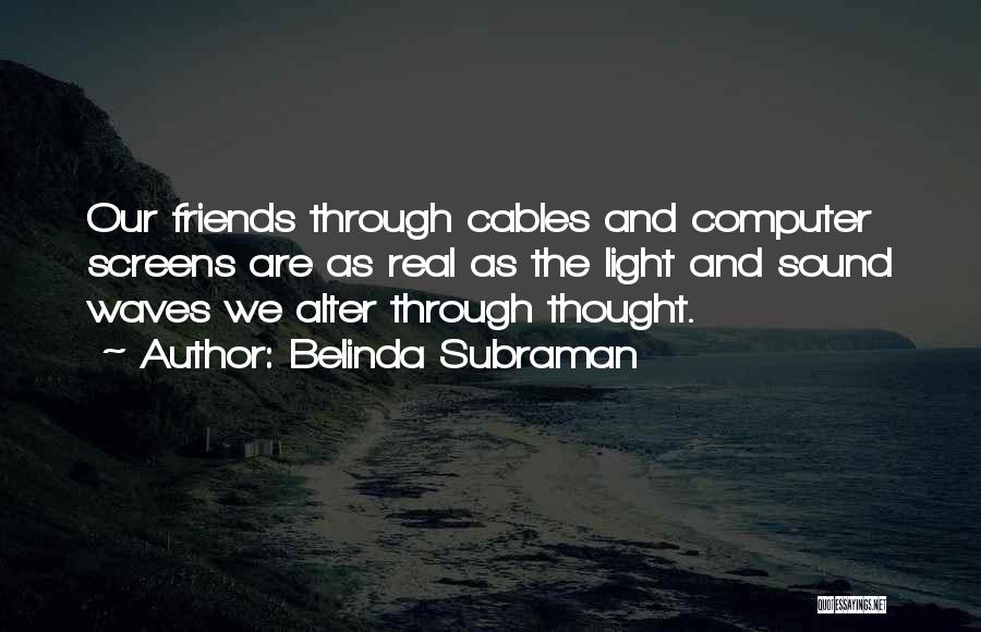 Belinda Subraman Quotes: Our Friends Through Cables And Computer Screens Are As Real As The Light And Sound Waves We Alter Through Thought.