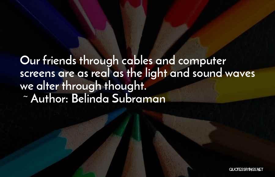 Belinda Subraman Quotes: Our Friends Through Cables And Computer Screens Are As Real As The Light And Sound Waves We Alter Through Thought.