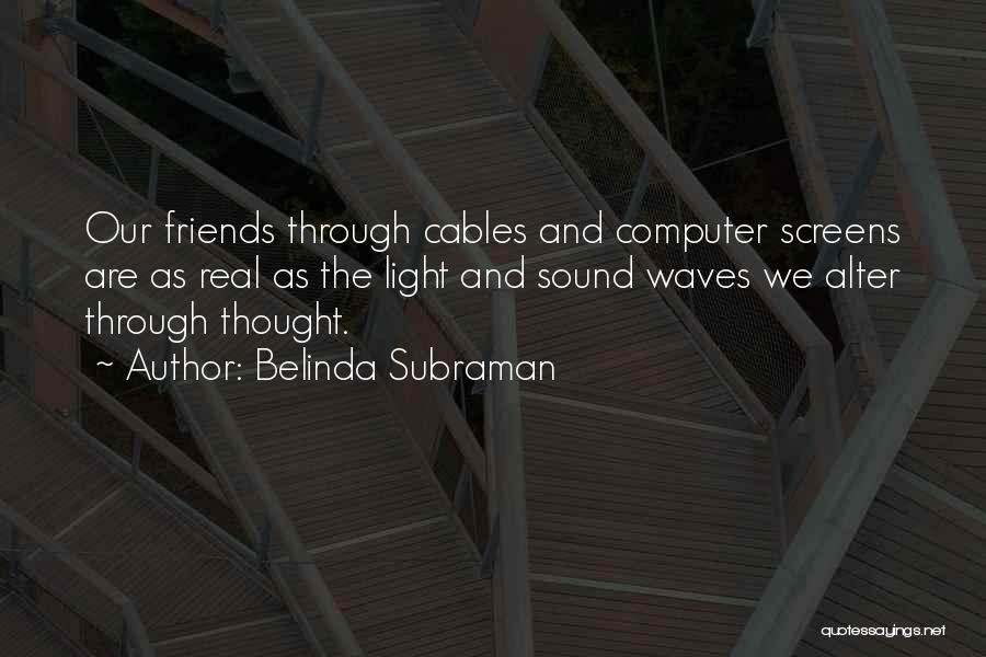 Belinda Subraman Quotes: Our Friends Through Cables And Computer Screens Are As Real As The Light And Sound Waves We Alter Through Thought.