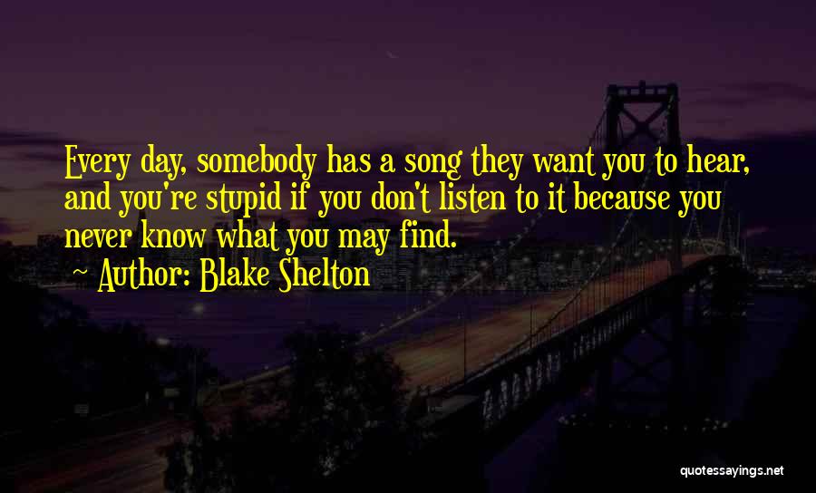 Blake Shelton Quotes: Every Day, Somebody Has A Song They Want You To Hear, And You're Stupid If You Don't Listen To It