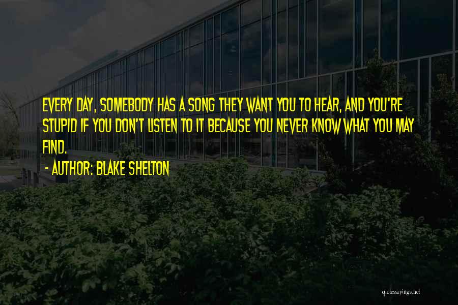 Blake Shelton Quotes: Every Day, Somebody Has A Song They Want You To Hear, And You're Stupid If You Don't Listen To It