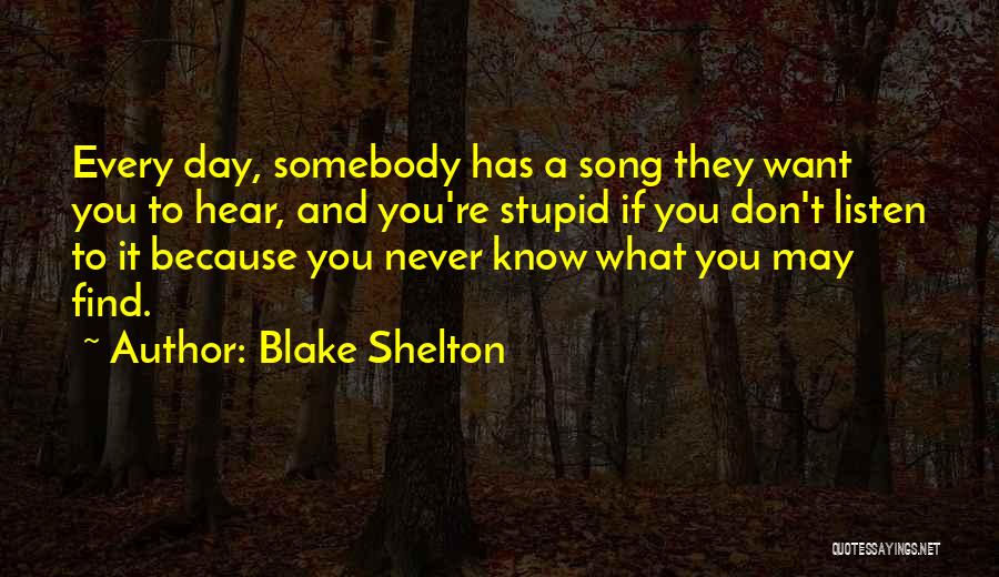 Blake Shelton Quotes: Every Day, Somebody Has A Song They Want You To Hear, And You're Stupid If You Don't Listen To It