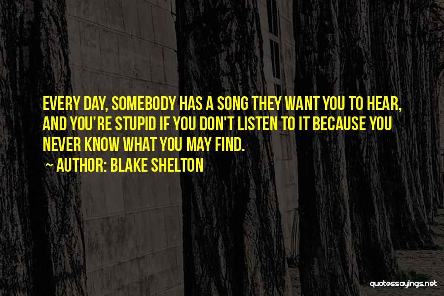 Blake Shelton Quotes: Every Day, Somebody Has A Song They Want You To Hear, And You're Stupid If You Don't Listen To It