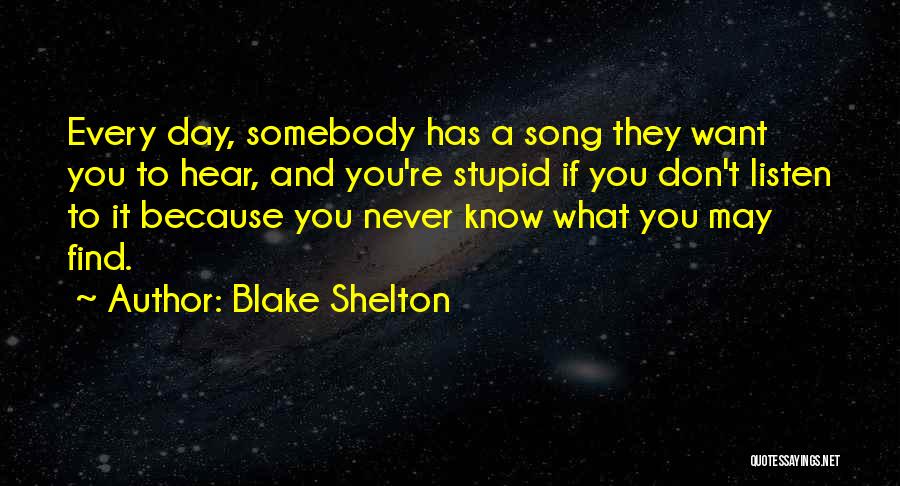Blake Shelton Quotes: Every Day, Somebody Has A Song They Want You To Hear, And You're Stupid If You Don't Listen To It