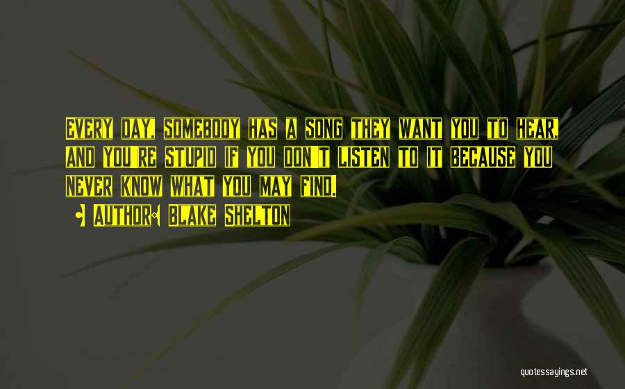 Blake Shelton Quotes: Every Day, Somebody Has A Song They Want You To Hear, And You're Stupid If You Don't Listen To It