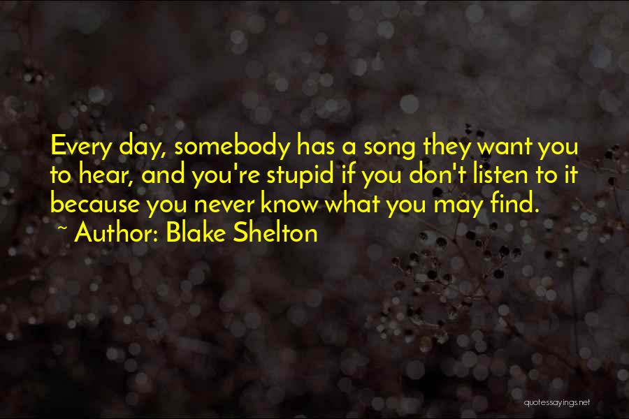 Blake Shelton Quotes: Every Day, Somebody Has A Song They Want You To Hear, And You're Stupid If You Don't Listen To It