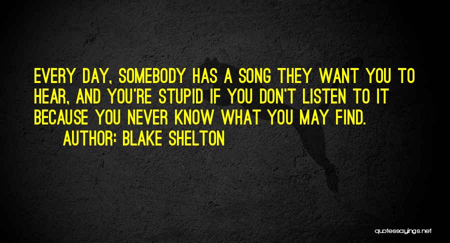 Blake Shelton Quotes: Every Day, Somebody Has A Song They Want You To Hear, And You're Stupid If You Don't Listen To It