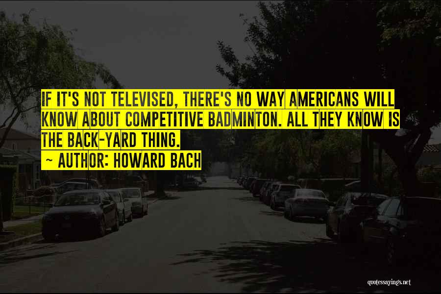 Howard Bach Quotes: If It's Not Televised, There's No Way Americans Will Know About Competitive Badminton. All They Know Is The Back-yard Thing.