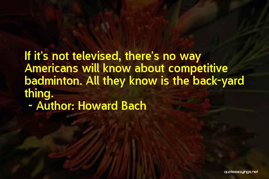 Howard Bach Quotes: If It's Not Televised, There's No Way Americans Will Know About Competitive Badminton. All They Know Is The Back-yard Thing.