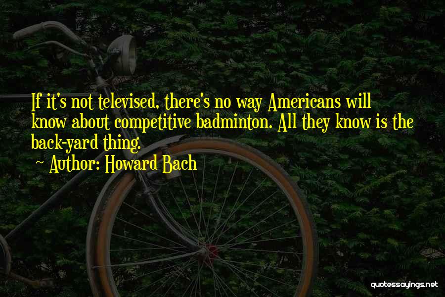 Howard Bach Quotes: If It's Not Televised, There's No Way Americans Will Know About Competitive Badminton. All They Know Is The Back-yard Thing.