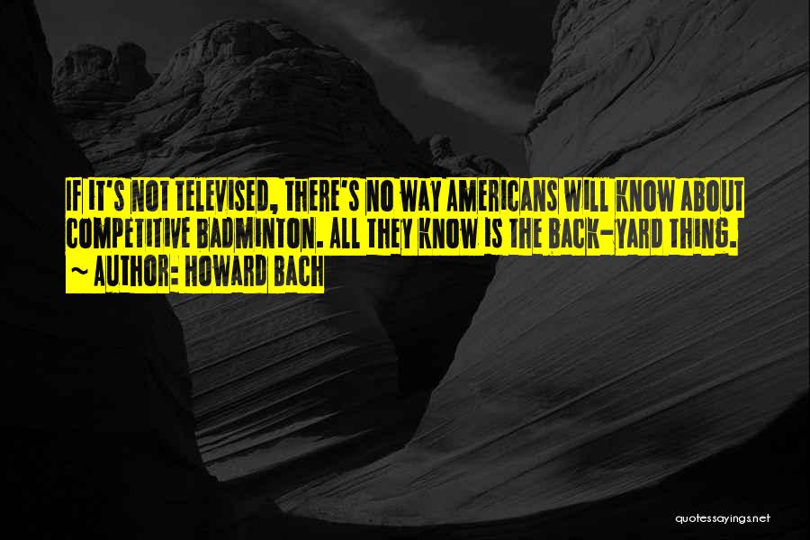 Howard Bach Quotes: If It's Not Televised, There's No Way Americans Will Know About Competitive Badminton. All They Know Is The Back-yard Thing.