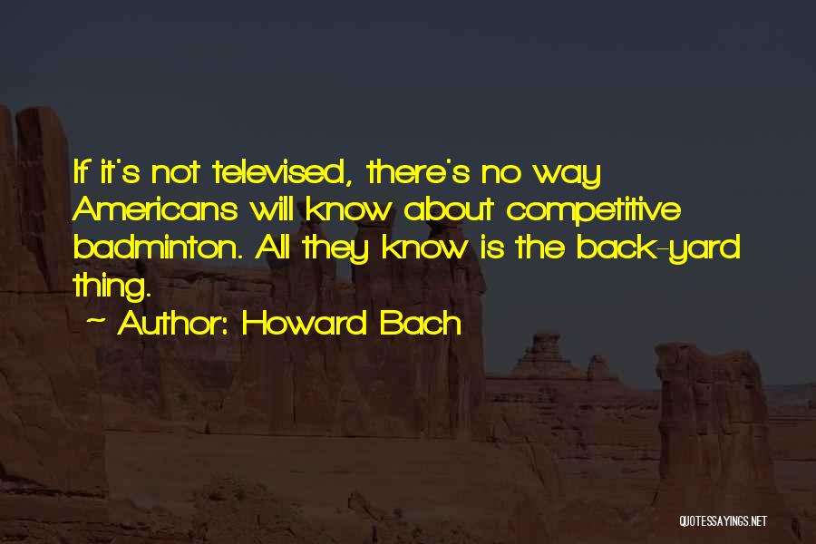 Howard Bach Quotes: If It's Not Televised, There's No Way Americans Will Know About Competitive Badminton. All They Know Is The Back-yard Thing.