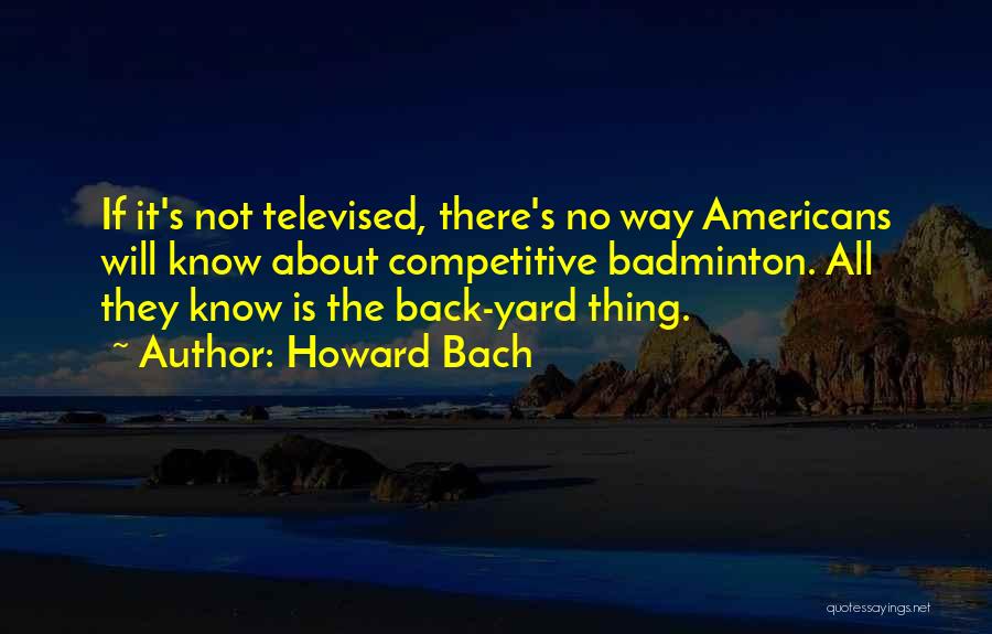 Howard Bach Quotes: If It's Not Televised, There's No Way Americans Will Know About Competitive Badminton. All They Know Is The Back-yard Thing.