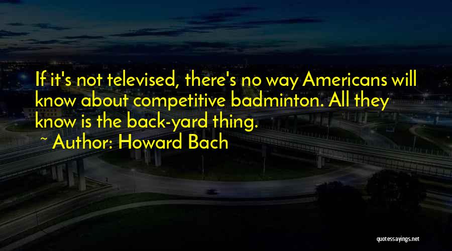 Howard Bach Quotes: If It's Not Televised, There's No Way Americans Will Know About Competitive Badminton. All They Know Is The Back-yard Thing.