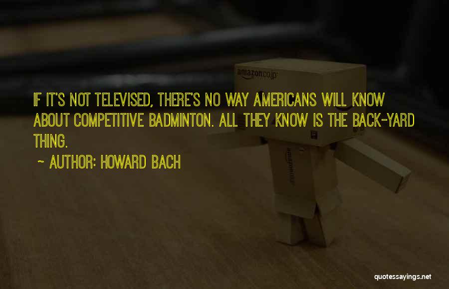 Howard Bach Quotes: If It's Not Televised, There's No Way Americans Will Know About Competitive Badminton. All They Know Is The Back-yard Thing.