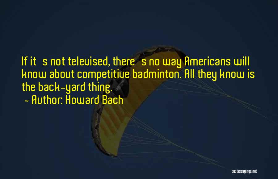 Howard Bach Quotes: If It's Not Televised, There's No Way Americans Will Know About Competitive Badminton. All They Know Is The Back-yard Thing.