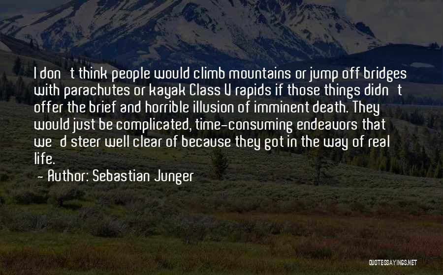 Sebastian Junger Quotes: I Don't Think People Would Climb Mountains Or Jump Off Bridges With Parachutes Or Kayak Class V Rapids If Those