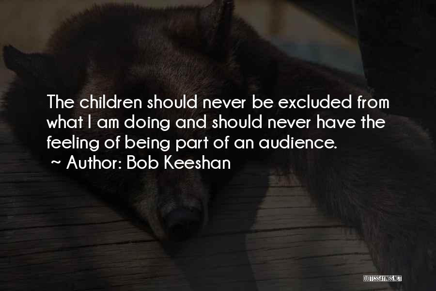 Bob Keeshan Quotes: The Children Should Never Be Excluded From What I Am Doing And Should Never Have The Feeling Of Being Part