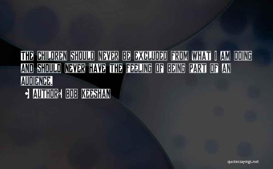Bob Keeshan Quotes: The Children Should Never Be Excluded From What I Am Doing And Should Never Have The Feeling Of Being Part