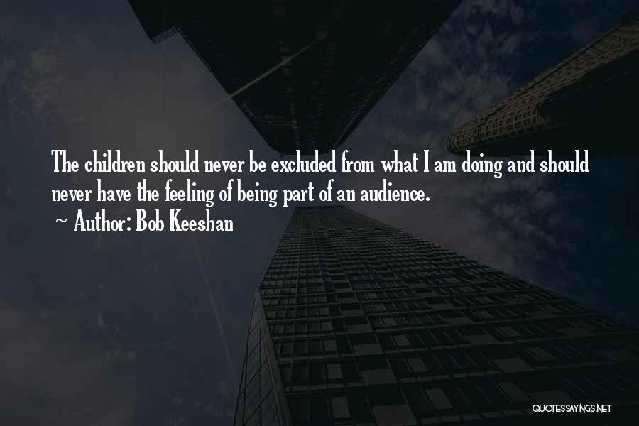 Bob Keeshan Quotes: The Children Should Never Be Excluded From What I Am Doing And Should Never Have The Feeling Of Being Part