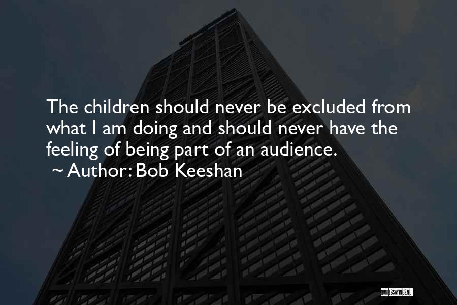 Bob Keeshan Quotes: The Children Should Never Be Excluded From What I Am Doing And Should Never Have The Feeling Of Being Part