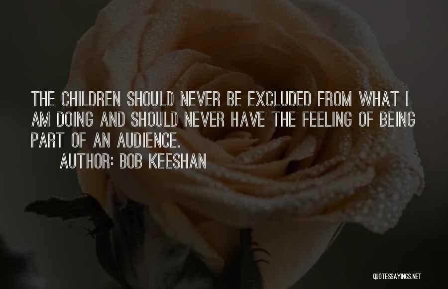 Bob Keeshan Quotes: The Children Should Never Be Excluded From What I Am Doing And Should Never Have The Feeling Of Being Part