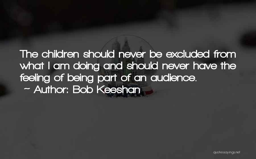 Bob Keeshan Quotes: The Children Should Never Be Excluded From What I Am Doing And Should Never Have The Feeling Of Being Part