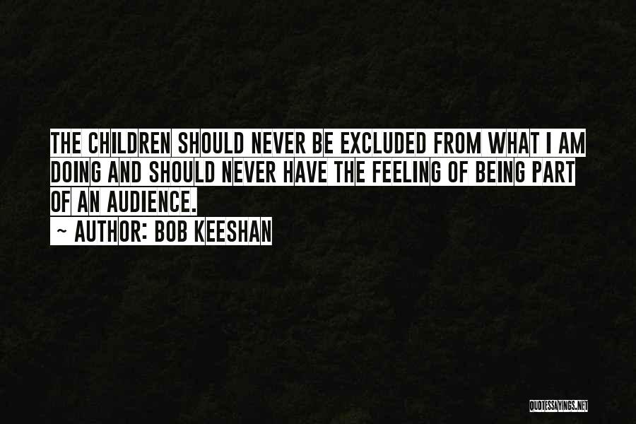 Bob Keeshan Quotes: The Children Should Never Be Excluded From What I Am Doing And Should Never Have The Feeling Of Being Part